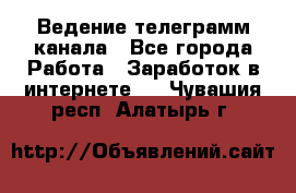 Ведение телеграмм канала - Все города Работа » Заработок в интернете   . Чувашия респ.,Алатырь г.